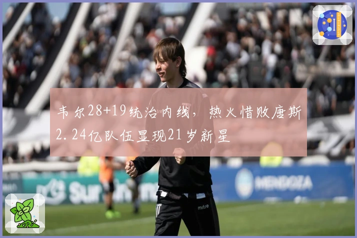 韦尔28+19统治内线，热火惜败唐斯2.24亿队伍显现21岁新星