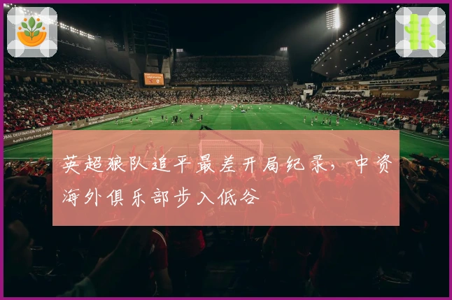 英超狼队追平最差开局纪录，中资海外俱乐部步入低谷