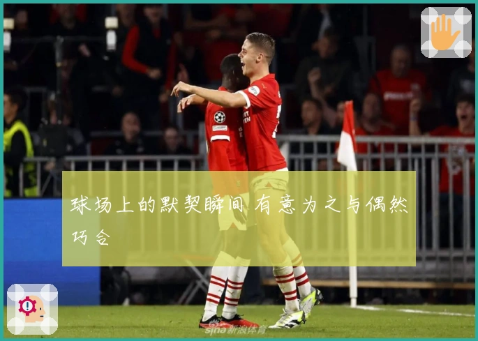 球场上的默契瞬间 有意为之与偶然巧合