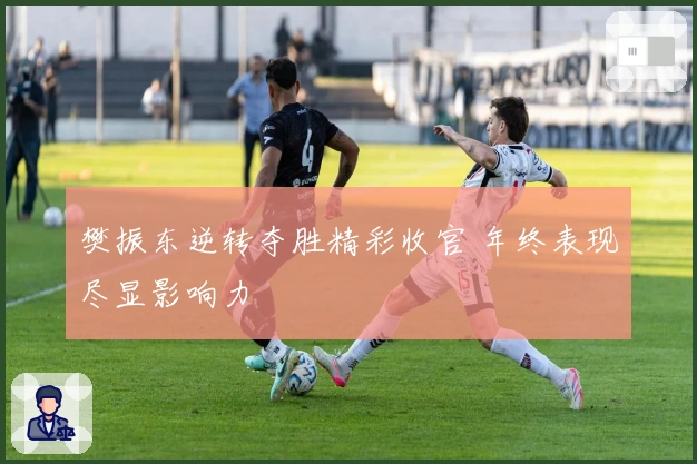 樊振东逆转夺胜精彩收官 年终表现尽显影响力