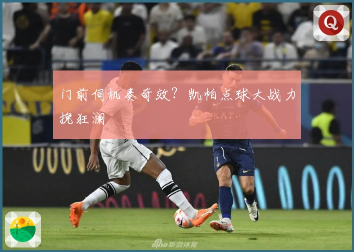 门前伺机奏奇效？凯帕点球大战力挽狂澜