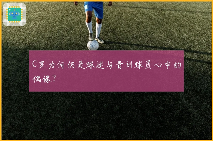 C罗为何仍是球迷与青训球员心中的偶像？