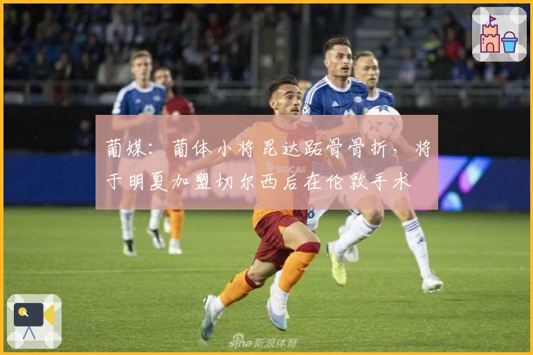 葡媒：葡体小将昆达跖骨骨折，将于明夏加盟切尔西后在伦敦手术